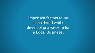 Important factors to be
considered while
developing a website for
a Local Business.
 