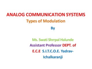ANALOG COMMUNICATION SYSTEMS
By
Ms. Swati Shrrpal Halunde
Assistant Professor DEPT. of
E.C.E S.I.T.C.O.E. Yadrav-
Ichalkaranji
Types of Modulation
 