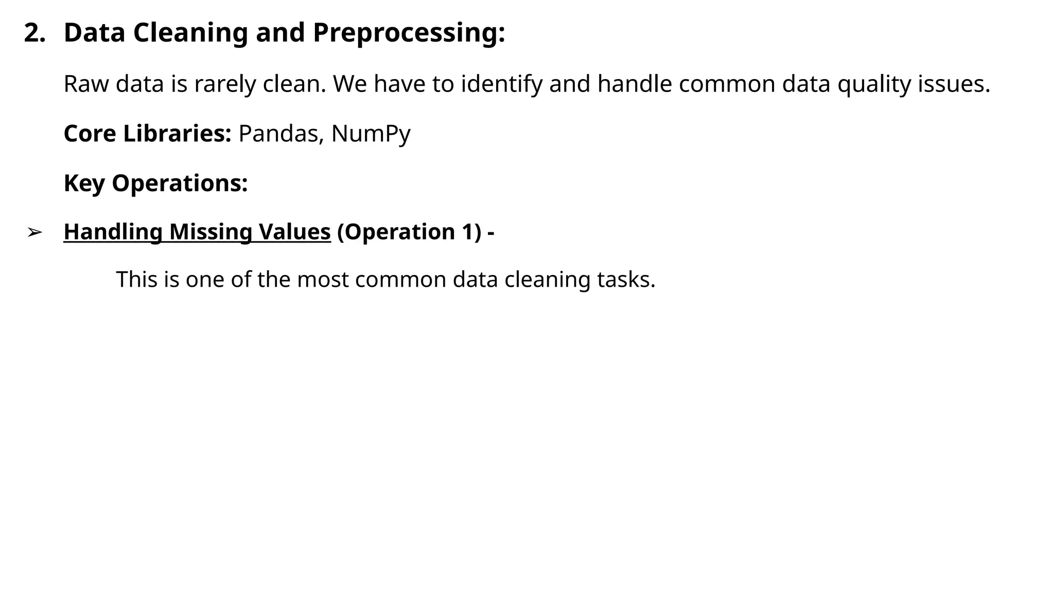 2. Data Cleaning and Preprocessing:
Raw data is rarely clean. We have to identify and handle common data quality issues.
Core Libraries: Pandas, NumPy
Key Operations:
➢ Handling Missing Values (Operation 1) -
This is one of the most common data cleaning tasks.
 