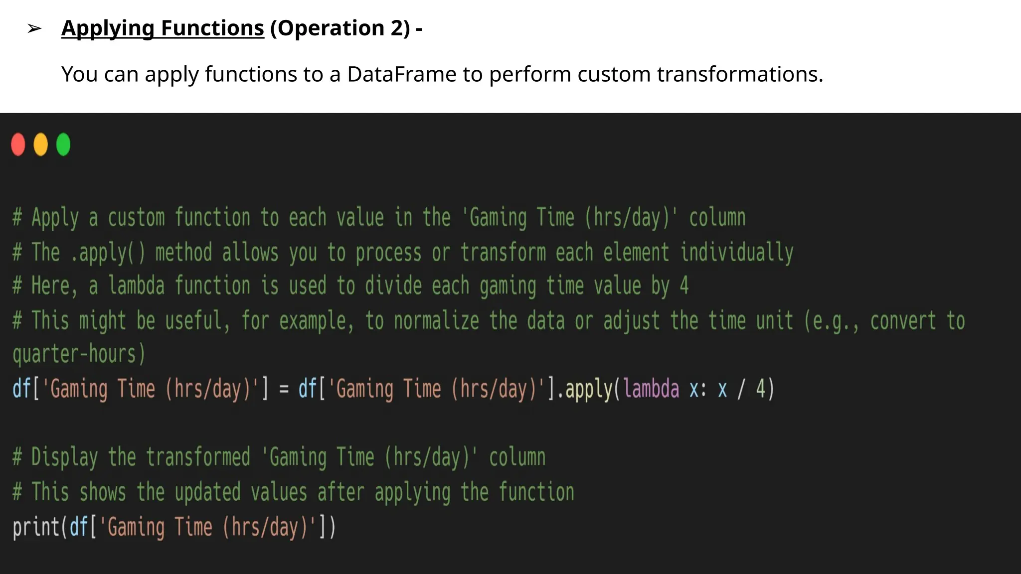 ➢ Applying Functions (Operation 2) -
You can apply functions to a DataFrame to perform custom transformations.
 