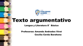 Texto argumentativo
Lengua y Literatura 8°Básico
Profesoras: Amanda Andrades Virot
Cecilia Cerda Barahona
 