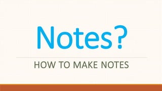 Notes?
HOW TO MAKE NOTES
 