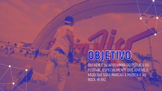 QUEREM É SE APROXIMAR DO PÚBLICO DO
FESTIVAL, ESPECIALMENTE DOS JOVENS, E
ASSOCIAR SUAS MARCAS À MÚSICA E AO
ROCK IN RIO.
OBJETIVO
 