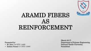 a
ARAMID FIBERS
AS
REINFORCEMENT
Presented by:
 M. Zain (16-NTU-1406)
 Zeshan Faisal (17-NTU-1088)
(Batch-2017)
Department of Polymer Engineering,
National Textile University,
Faisalabad.
 