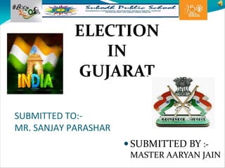 SUBMITTED TO:-
MR. SANJAY PARASHAR
 SUBMITTED BY :-
MASTER AARYAN JAIN
ELECTION
IN
GUJARAT
 