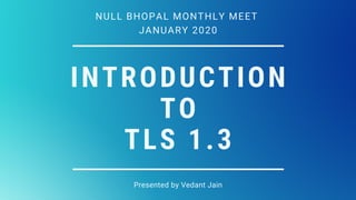 INTRODUCTION
TO
TLS 1.3
Presented by Vedant Jain
NULL BHOPAL MONTHLY MEET
JANUARY 2020
 