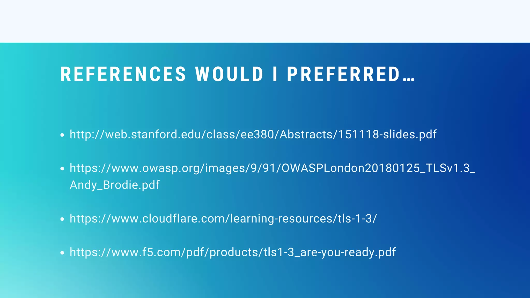 REFERENCES WOULD I PREFERRED…
http://web.stanford.edu/class/ee380/Abstracts/151118-slides.pdf
https://www.owasp.org/images/9/91/OWASPLondon20180125_TLSv1.3_
Andy_Brodie.pdf
https://www.cloudflare.com/learning-resources/tls-1-3/
https://www.f5.com/pdf/products/tls1-3_are-you-ready.pdf
 