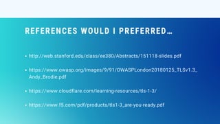 REFERENCES WOULD I PREFERRED…
http://web.stanford.edu/class/ee380/Abstracts/151118-slides.pdf
https://www.owasp.org/images/9/91/OWASPLondon20180125_TLSv1.3_
Andy_Brodie.pdf
https://www.cloudflare.com/learning-resources/tls-1-3/
https://www.f5.com/pdf/products/tls1-3_are-you-ready.pdf
 
