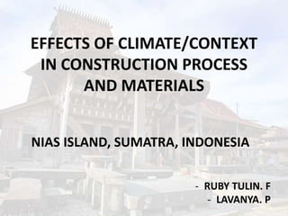 EFFECTS OF CLIMATE/CONTEXT
IN CONSTRUCTION PROCESS
AND MATERIALS
NIAS ISLAND, SUMATRA, INDONESIA
- RUBY TULIN. F
- LAVANYA. P
 