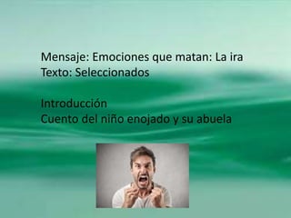 Mensaje: Emociones que matan: La ira
Texto: Seleccionados
Introducción
Cuento del niño enojado y su abuela
 
