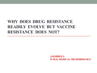 WHY DOES DRUG RESISTANCE
READILY EVOLVE BUT VACCINE
RESISTANCE DOES NOT?
JAISHREE.S
II M.Sc MEDICAL MICROBIOLOGY
 