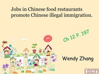 Jobs in Chinese food restaurants
promote Chinese illegal immigration.



                               P. 197
                       Ch 12



                      Wendy Zhang
 