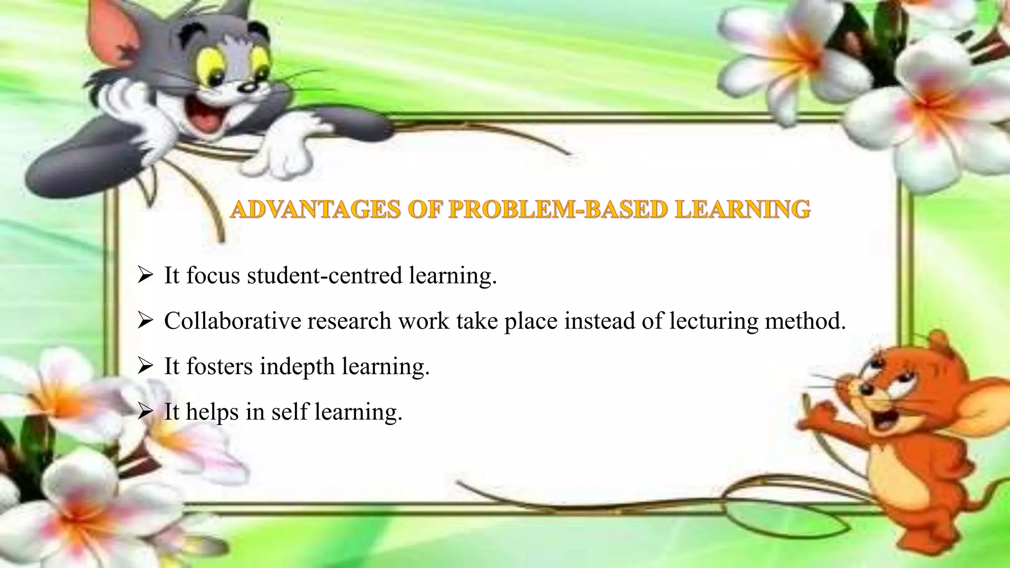  It focus student-centred learning.
 Collaborative research work take place instead of lecturing method.
 It fosters indepth learning.
 It helps in self learning.
 
