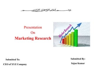 Presentation
On
Marketing Research
Submitted To:
CEO of XYZ Company
Submitted By:
Sajan Kumar
 