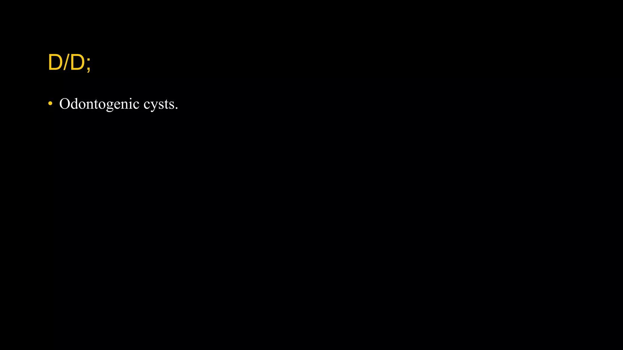 D/D;
• Odontogenic cysts.
 