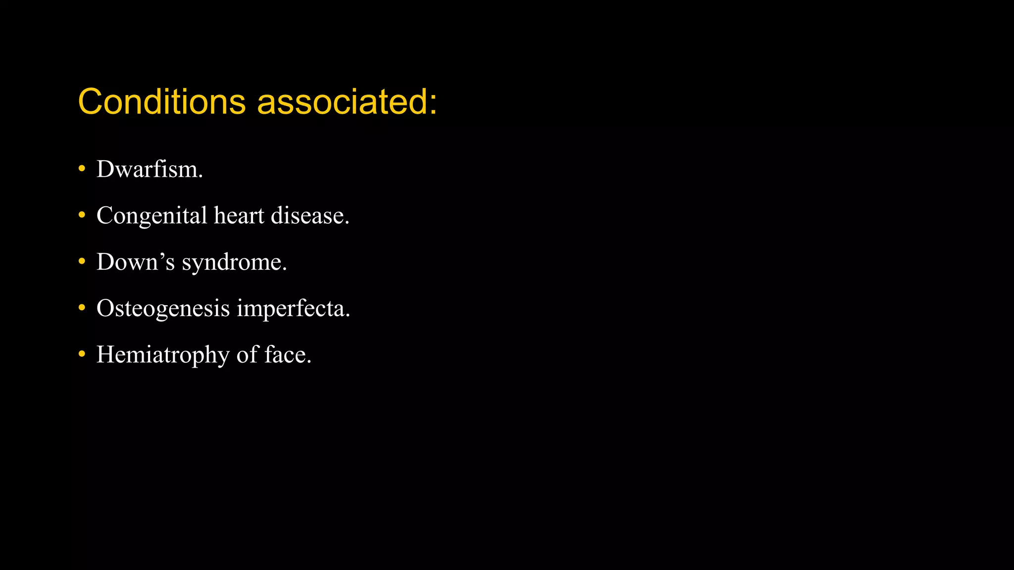 Conditions associated:
• Dwarfism.
• Congenital heart disease.
• Down’s syndrome.
• Osteogenesis imperfecta.
• Hemiatrophy of face.
 