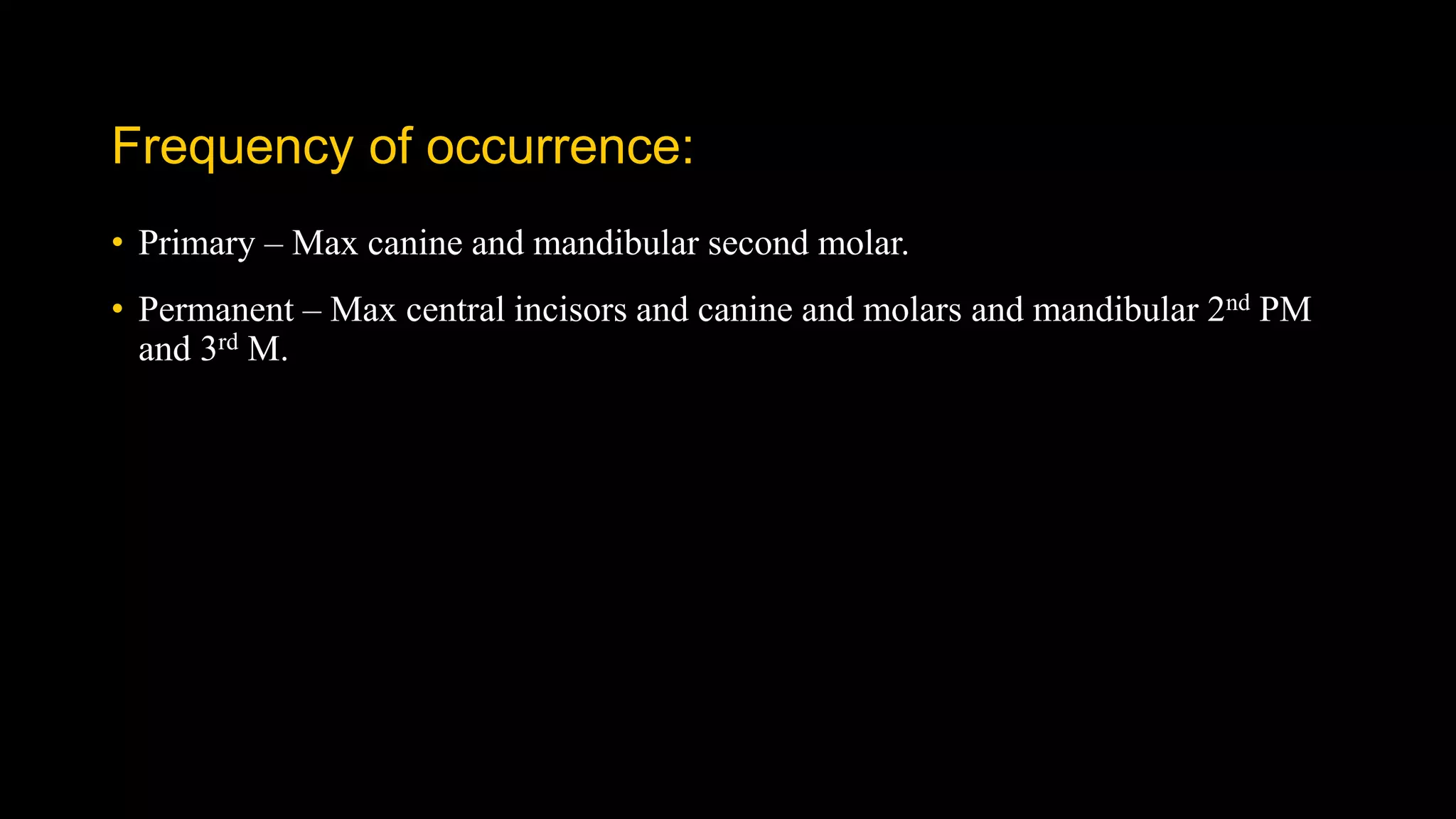 Frequency of occurrence:
• Primary – Max canine and mandibular second molar.
• Permanent – Max central incisors and canine and molars and mandibular 2nd PM
and 3rd M.
 
