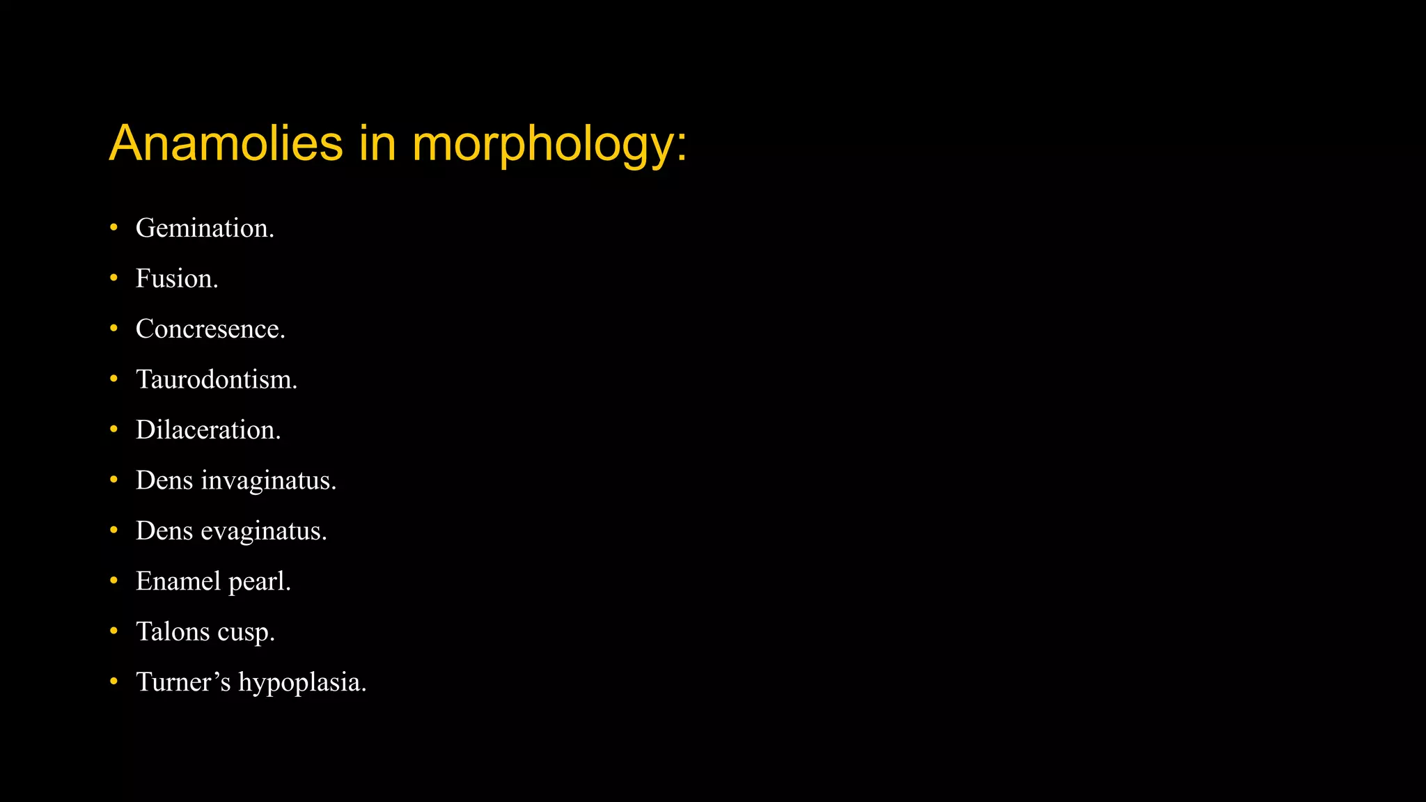 Anamolies in morphology:
• Gemination.
• Fusion.
• Concresence.
• Taurodontism.
• Dilaceration.
• Dens invaginatus.
• Dens evaginatus.
• Enamel pearl.
• Talons cusp.
• Turner’s hypoplasia.
 