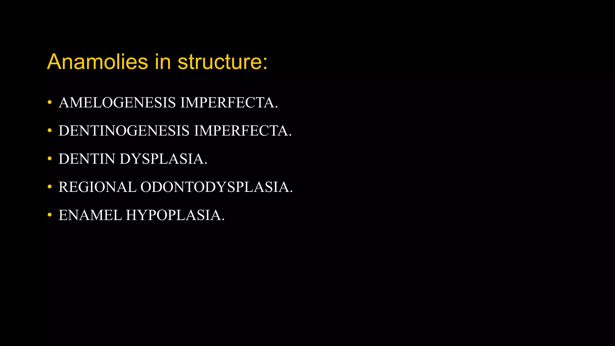 Anamolies in structure:
• AMELOGENESIS IMPERFECTA.
• DENTINOGENESIS IMPERFECTA.
• DENTIN DYSPLASIA.
• REGIONAL ODONTODYSPLASIA.
• ENAMEL HYPOPLASIA.
 