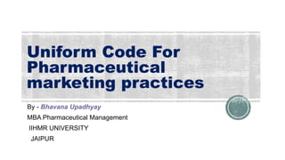 Uniform Code For
Pharmaceutical
marketing practices
By - Bhavana Upadhyay
MBA Pharmaceutical Management
IIHMR UNIVERSITY
JAIPUR
 