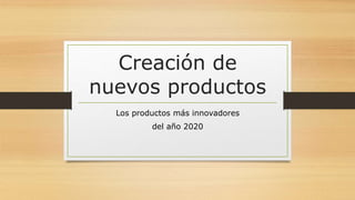 Creación de
nuevos productos
Los productos más innovadores
del año 2020
 