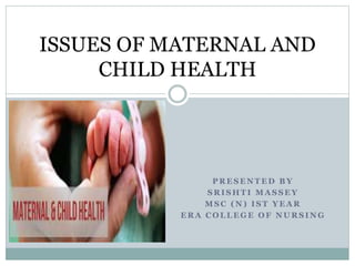 P R E S E N T E D B Y
S R I S H T I M A S S E Y
M S C ( N ) I S T Y E A R
E R A C O L L E G E O F N U R S I N G
ISSUES OF MATERNAL AND
CHILD HEALTH
 