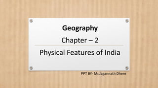 Geography
Chapter – 2
Physical Features of India
PPT BY- Mr.Jagannath Dhere
 