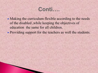  Making the curriculum flexible according to the needs
of the disabled ,while keeping the objectives of
education the same for all children.
 Providing support for the teachers as well the students.
 