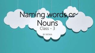 Naming words or
Nouns
Class - 3
BY FATIMA
 