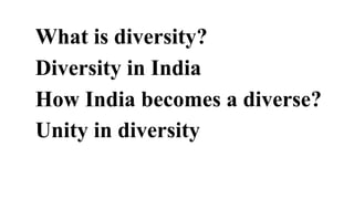 What is diversity?
Diversity in India
How India becomes a diverse?
Unity in diversity
 
