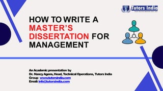 AnAcademicpresentation by
Dr. NancyAgens,Head,TechnicalOperations, TutorsIndia
Group www.tutorsindia.com
Email: info@tutorsindia.com
HOW TO WRITE A
MASTER’S
DISSERTATION FOR
MANAGEMENT
 