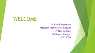 WELCOME
Dr Rakhi Raghavan
Assistant Professor of English
PRNSS College
Mattanur, Kannur
12/08/2020
 