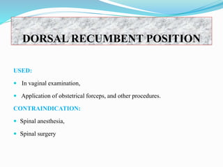 DORSAL RECUMBENT POSITION
USED:
 In vaginal examination,
 Application of obstetrical forceps, and other procedures.
CONTRAINDICATION:
 Spinal anesthesia,
 Spinal surgery
 