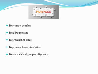  To promote comfort
 To relive pressure
 To prevent bed sores
 To promote blood circulation
 To maintain body proper. alignment
 
