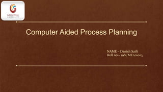 Computer Aided Process Planning
NAME – Danish Saifi
Roll no – 19SCME201003
 