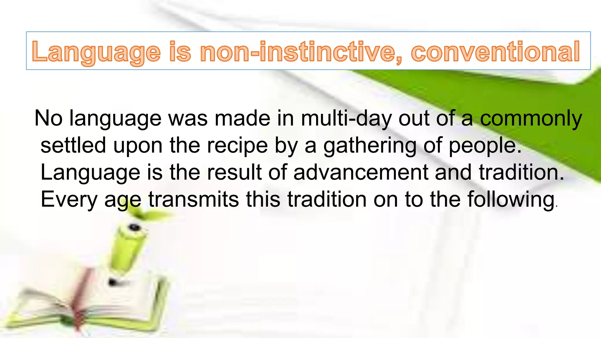 No language was made in multi-day out of a commonly
settled upon the recipe by a gathering of people.
Language is the result of advancement and tradition.
Every age transmits this tradition on to the following.
 