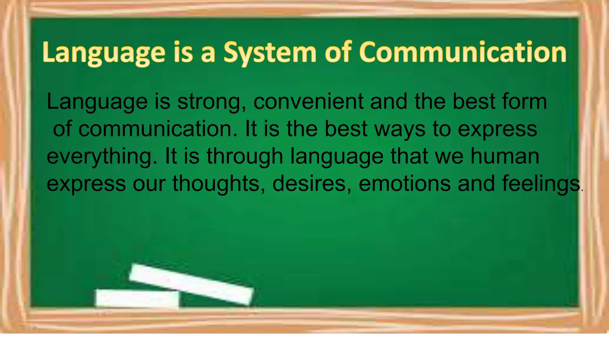 Language is strong, convenient and the best form
of communication. It is the best ways to express
everything. It is through language that we human
express our thoughts, desires, emotions and feelings.
 