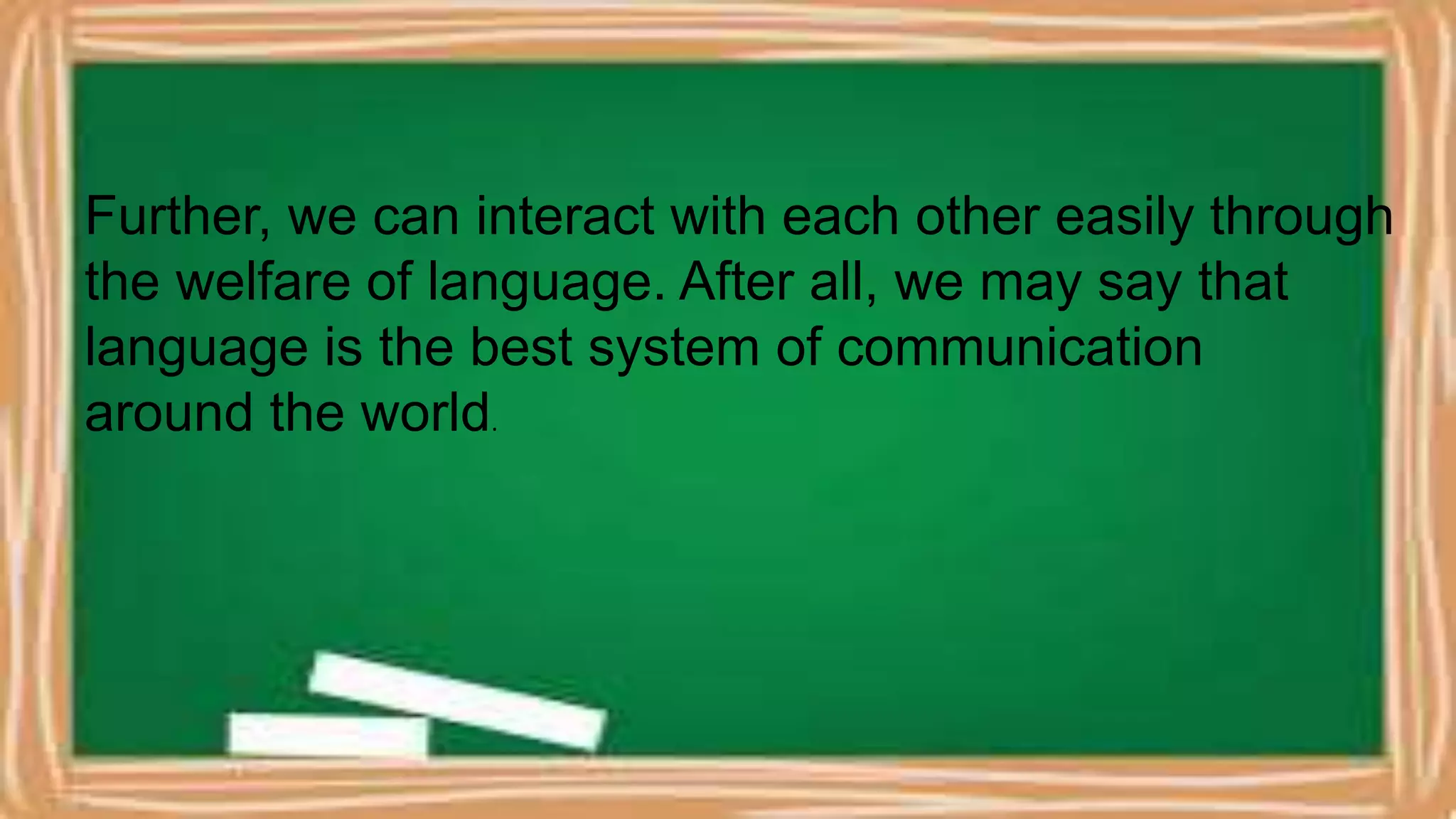 Further, we can interact with each other easily through
the welfare of language. After all, we may say that
language is the best system of communication
around the world.
 