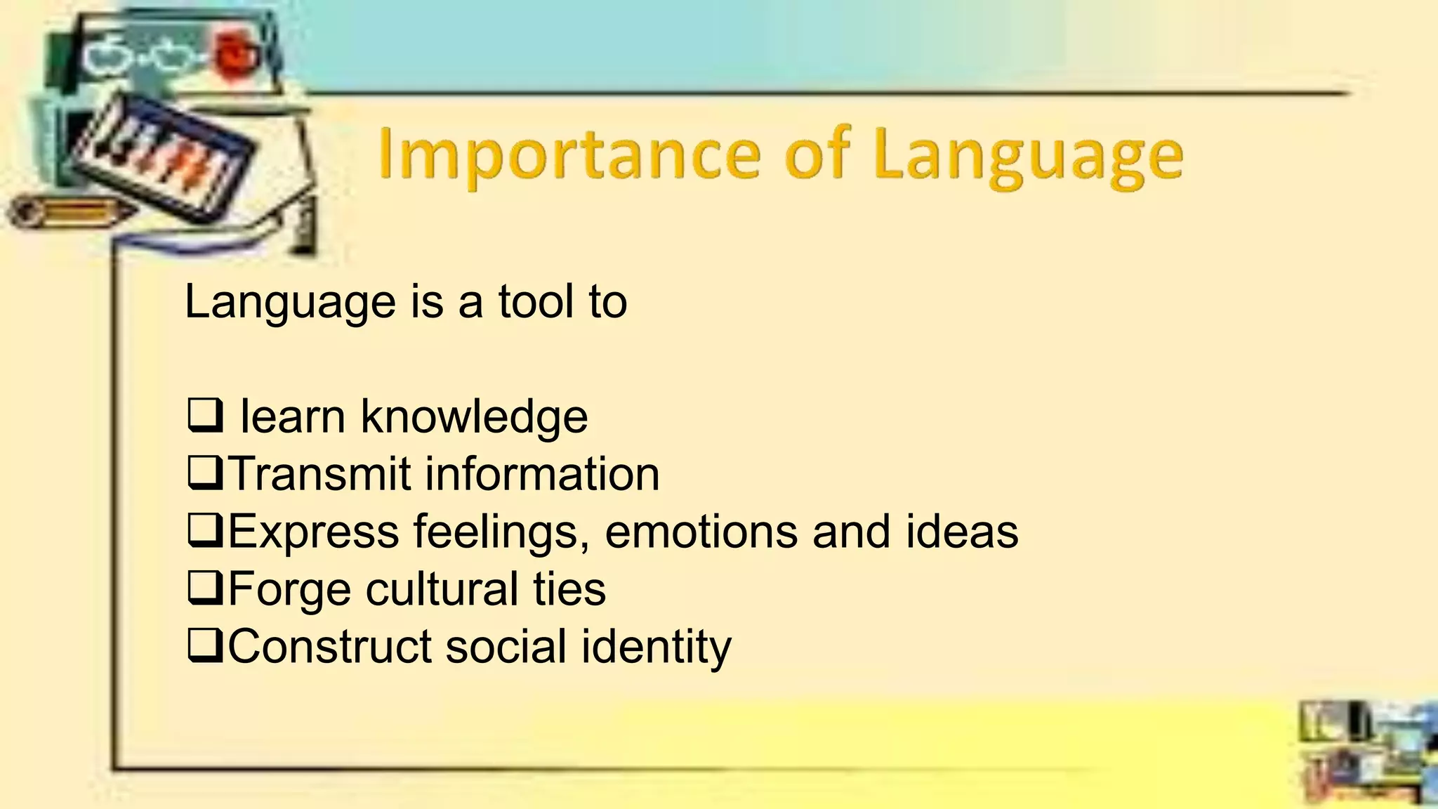 Language is a tool to
 learn knowledge
Transmit information
Express feelings, emotions and ideas
Forge cultural ties
Construct social identity
 