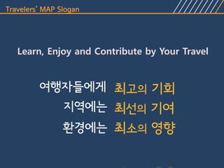 Travelers’ MAP Slogan




   Learn, Enjoy and Contribute by Your Travel


         여행자들에게 최고의 기회
           지역에는 최선의 기여
                환경에는 최소의 영향
 