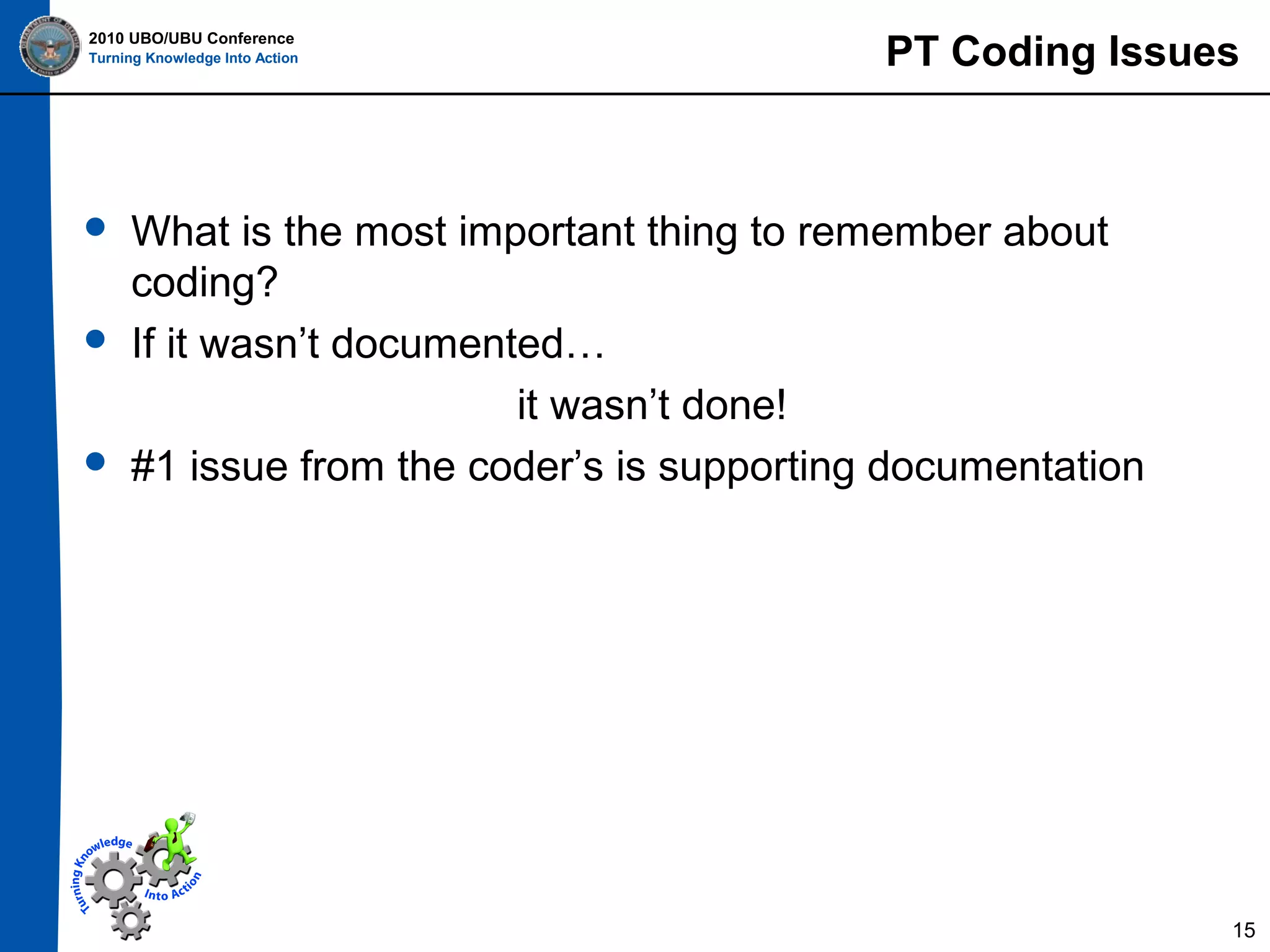 2010 UBO/UBU Conference
Turning Knowledge Into Action







PT Coding Issues

What is the most important thing to remember about
coding?
If it wasn’t documented…
it wasn’t done!
#1 issue from the coder’s is supporting documentation

15

 