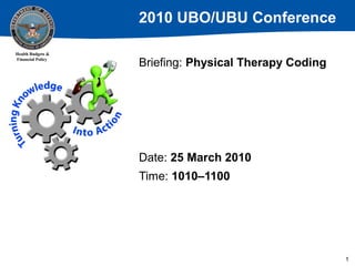 2010 UBO/UBU Conference
Health Budgets &
Financial Policy

Briefing: Physical Therapy Coding

Date: 25 March 2010
Time: 1010–1100

1

 