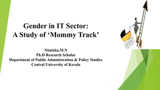 Gender in IT Sector:
A Study of ‘Mommy Track’
Nimisha.M.N
Ph.D Research Scholar
Department of Public Administration & Policy Studies
Central University of Kerala
 