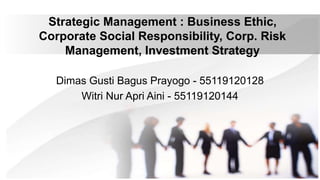 Strategic Management : Business Ethic,
Corporate Social Responsibility, Corp. Risk
Management, Investment Strategy
Dimas Gusti Bagus Prayogo - 55119120128
Witri Nur Apri Aini - 55119120144
 