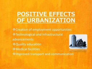 POSITIVE EFFECTS
OF URBANIZATION
Creation of employment opportunities
Technological and infrastructural
advancements
Quality education
Medical facilities
Improved transport and communication
 