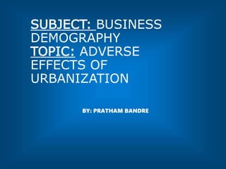 SUBJECT: BUSINESS
DEMOGRAPHY
TOPIC: ADVERSE
EFFECTS OF
URBANIZATION
BY: PRATHAM BANDRE
 
