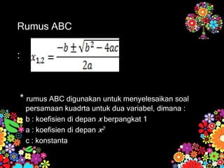 Rumus ABC
:
* rumus ABC digunakan untuk menyelesaikan soal
persamaan kuadrta untuk dua variabel, dimana :
b : koefisien di depan x berpangkat 1
a : koefisien di depan x2
c : konstanta
 
