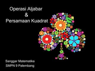 Operasi Aljabar
&
Persamaan Kuadrat
Sanggar Matematika
SMPN 9 Palembang
 