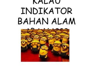 KALAU
INDIKATOR
BAHAN ALAM
APA YA???
 