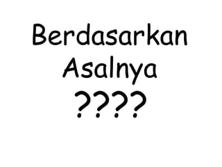Berdasarkan
Asalnya
????
 